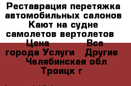 Реставрация,перетяжка автомобильных салонов.Кают на судне,самолетов,вертолетов  › Цена ­ 2 000 - Все города Услуги » Другие   . Челябинская обл.,Троицк г.